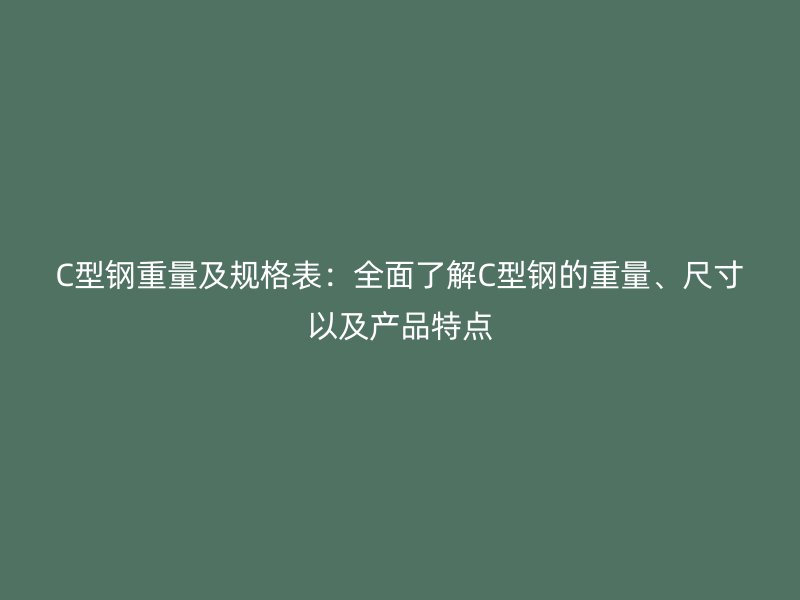 C型鋼重量及規(guī)格表：全面了解C型鋼的重量、尺寸以及產(chǎn)品特點