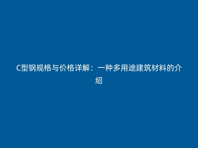 C型鋼規(guī)格與價格詳解：一種多用途建筑材料的介紹