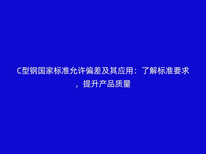 C型鋼國家標(biāo)準(zhǔn)允許偏差及其應(yīng)用：了解標(biāo)準(zhǔn)要求，提升產(chǎn)品質(zhì)量