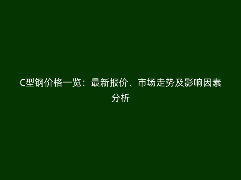 C型鋼價(jià)格一覽：最新報(bào)價(jià)、市場(chǎng)走勢(shì)及影響因素分析