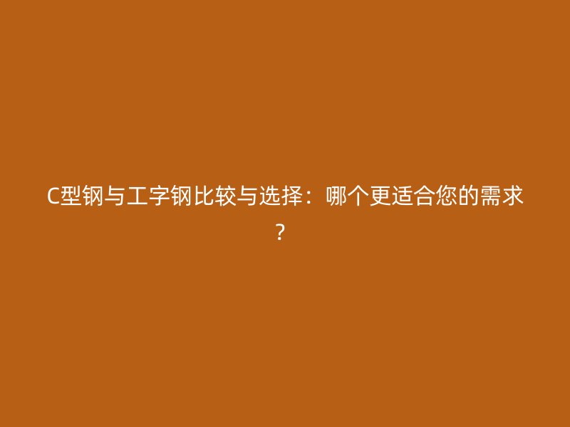 C型鋼與工字鋼比較與選擇：哪個更適合您的需求？