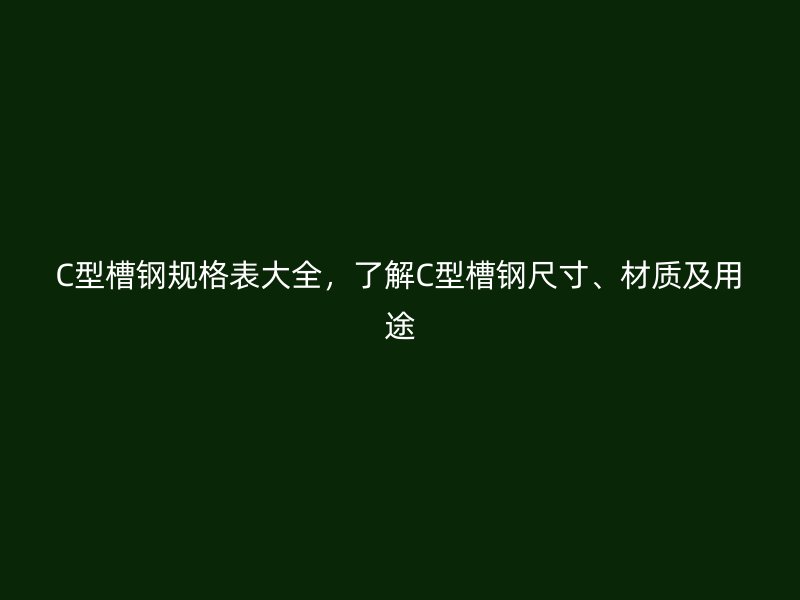 C型槽鋼規(guī)格表大全，了解C型槽鋼尺寸、材質(zhì)及用途