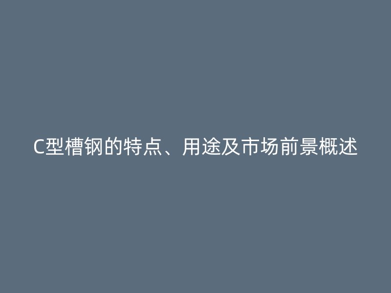 C型槽鋼的特點、用途及市場前景概述