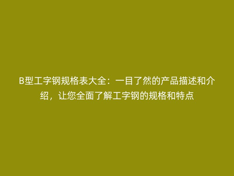 B型工字鋼規(guī)格表大全：一目了然的產(chǎn)品描述和介紹，讓您全面了解工字鋼的規(guī)格和特點(diǎn)