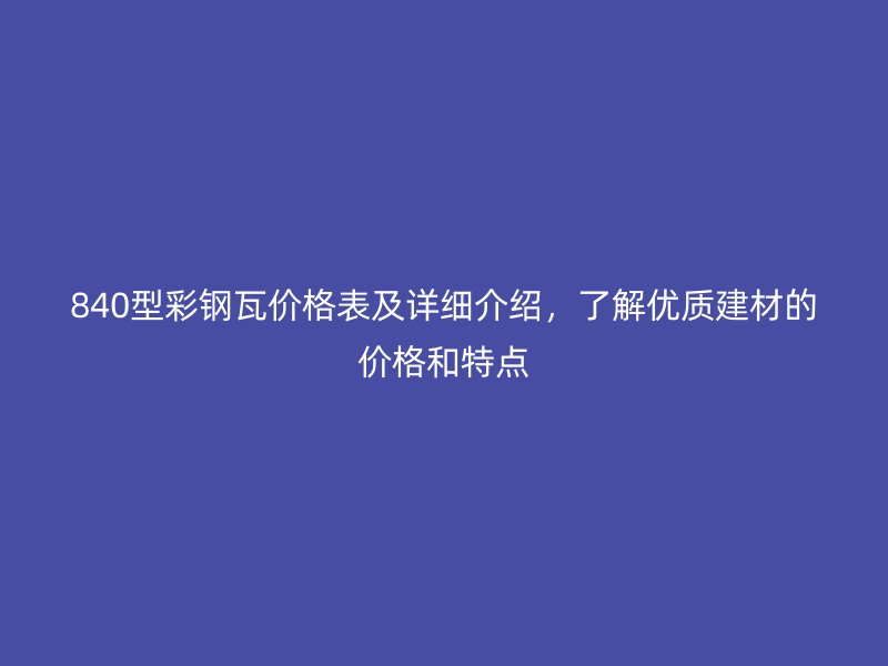 840型彩鋼瓦價格表及詳細(xì)介紹，了解優(yōu)質(zhì)建材的價格和特點(diǎn)