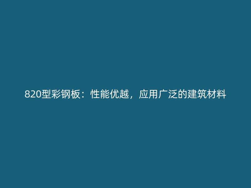 820型彩鋼板：性能優(yōu)越，應(yīng)用廣泛的建筑材料