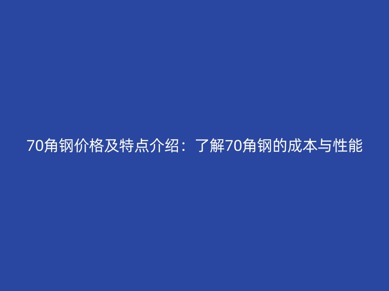 70角鋼價(jià)格及特點(diǎn)介紹：了解70角鋼的成本與性能