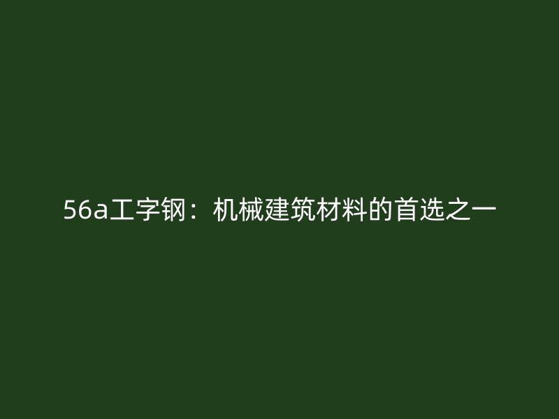 56a工字鋼：機(jī)械建筑材料的首選之一