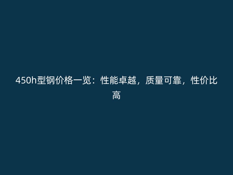 450h型鋼價(jià)格一覽：性能卓越，質(zhì)量可靠，性價(jià)比高