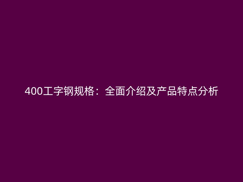 400工字鋼規(guī)格：全面介紹及產(chǎn)品特點分析