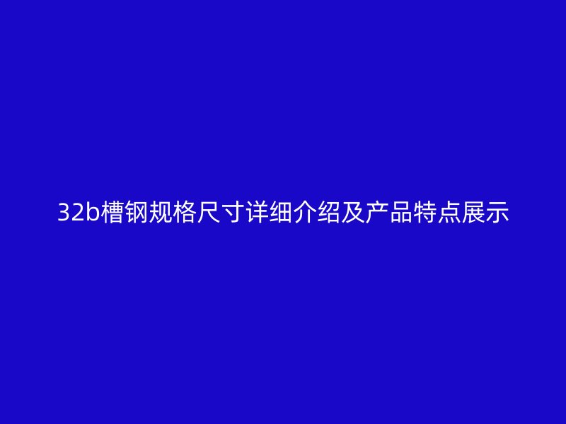 32b槽鋼規(guī)格尺寸詳細(xì)介紹及產(chǎn)品特點(diǎn)展示