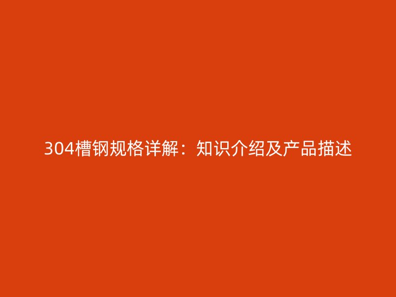 304槽鋼規(guī)格詳解：知識介紹及產(chǎn)品描述