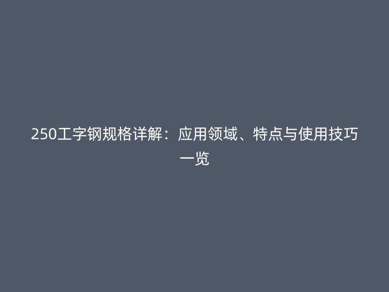 250工字鋼規(guī)格詳解：應(yīng)用領(lǐng)域、特點(diǎn)與使用技巧一覽