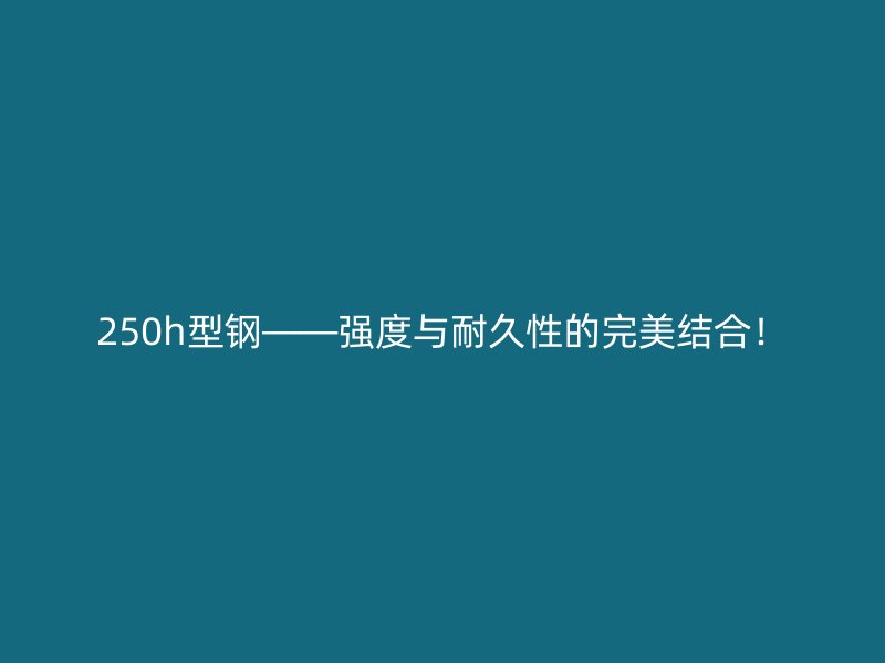 250h型鋼——強(qiáng)度與耐久性的完美結(jié)合！