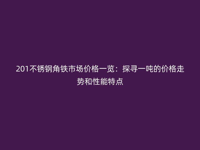 201不銹鋼角鐵市場(chǎng)價(jià)格一覽：探尋一噸的價(jià)格走勢(shì)和性能特點(diǎn)