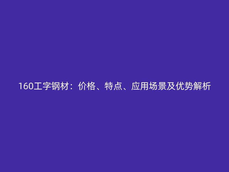 160工字鋼材：價(jià)格、特點(diǎn)、應(yīng)用場(chǎng)景及優(yōu)勢(shì)解析