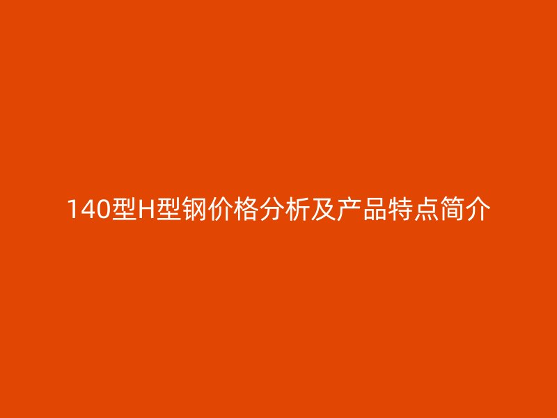 140型H型鋼價格分析及產(chǎn)品特點簡介