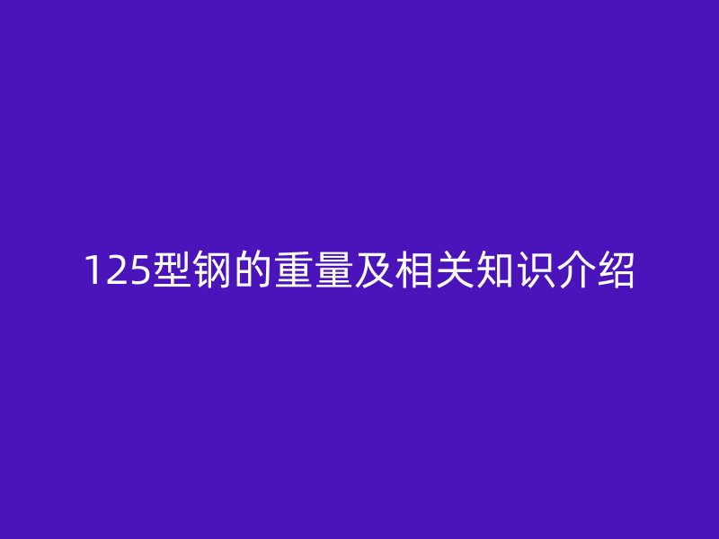 125型鋼的重量及相關(guān)知識(shí)介紹