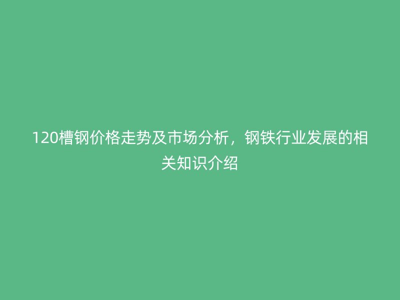 120槽鋼價(jià)格走勢(shì)及市場(chǎng)分析，鋼鐵行業(yè)發(fā)展的相關(guān)知識(shí)介紹
