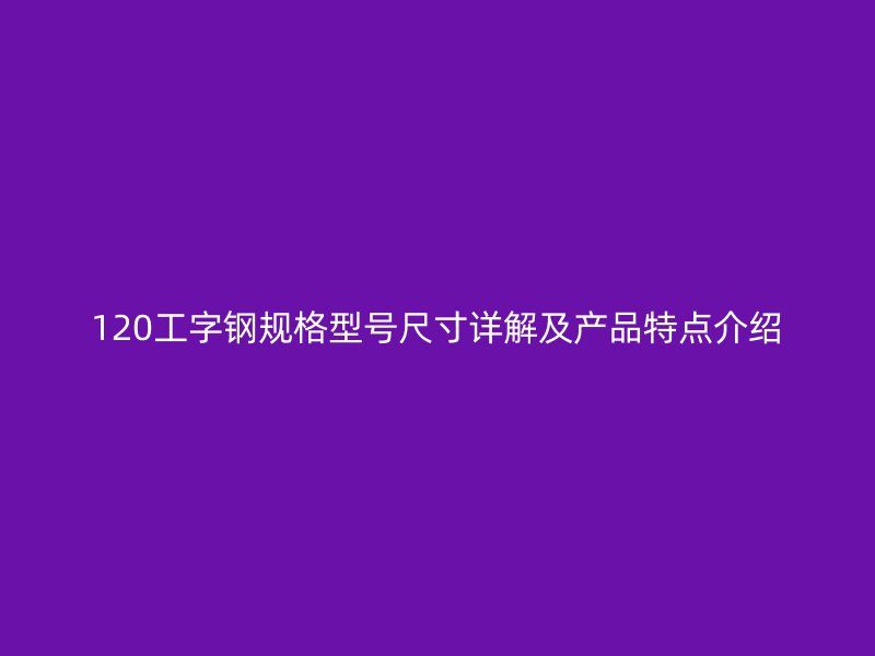 120工字鋼規(guī)格型號(hào)尺寸詳解及產(chǎn)品特點(diǎn)介紹
