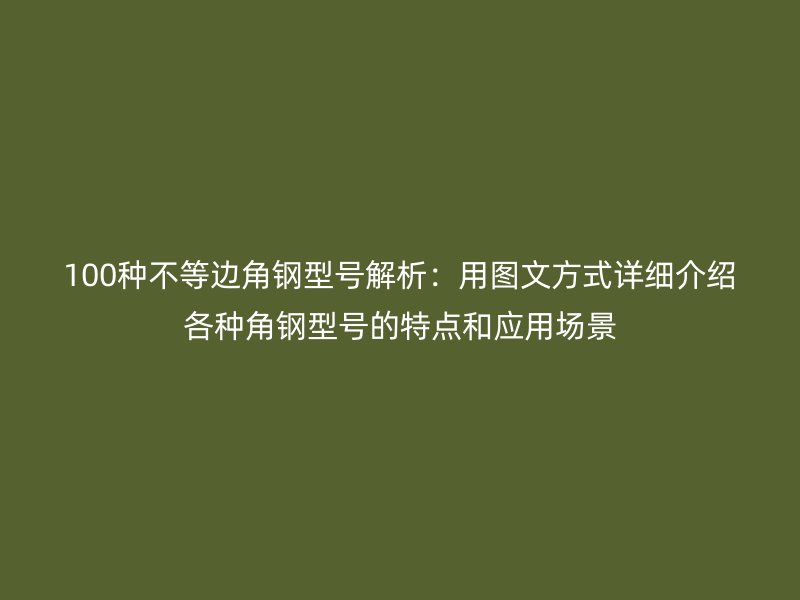 100種不等邊角鋼型號(hào)解析：用圖文方式詳細(xì)介紹各種角鋼型號(hào)的特點(diǎn)和應(yīng)用場景