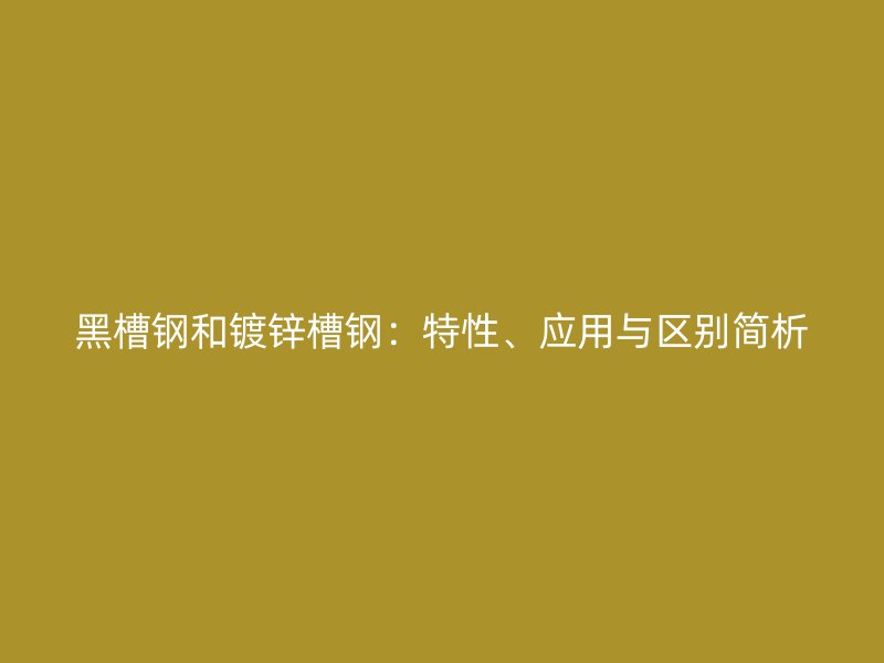 黑槽鋼和鍍鋅槽鋼：特性、應(yīng)用與區(qū)別簡析