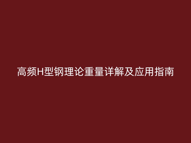 高頻H型鋼理論重量詳解及應(yīng)用指南
