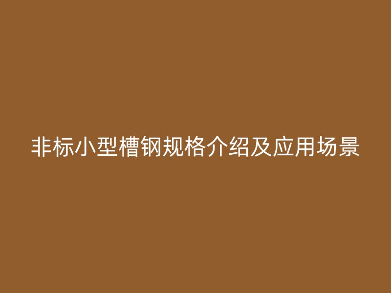 非標(biāo)小型槽鋼規(guī)格介紹及應(yīng)用場景