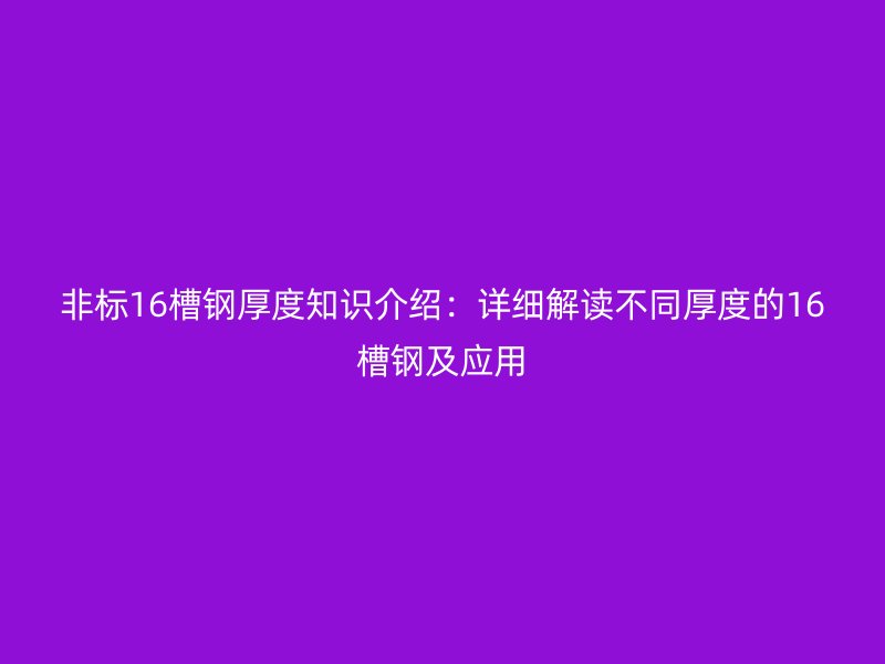 非標16槽鋼厚度知識介紹：詳細解讀不同厚度的16槽鋼及應用