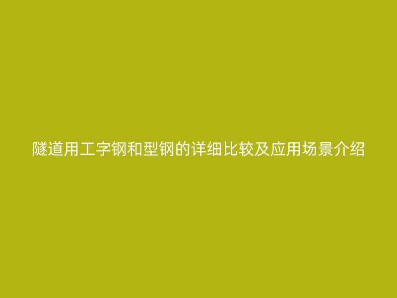 隧道用工字鋼和型鋼的詳細(xì)比較及應(yīng)用場景介紹