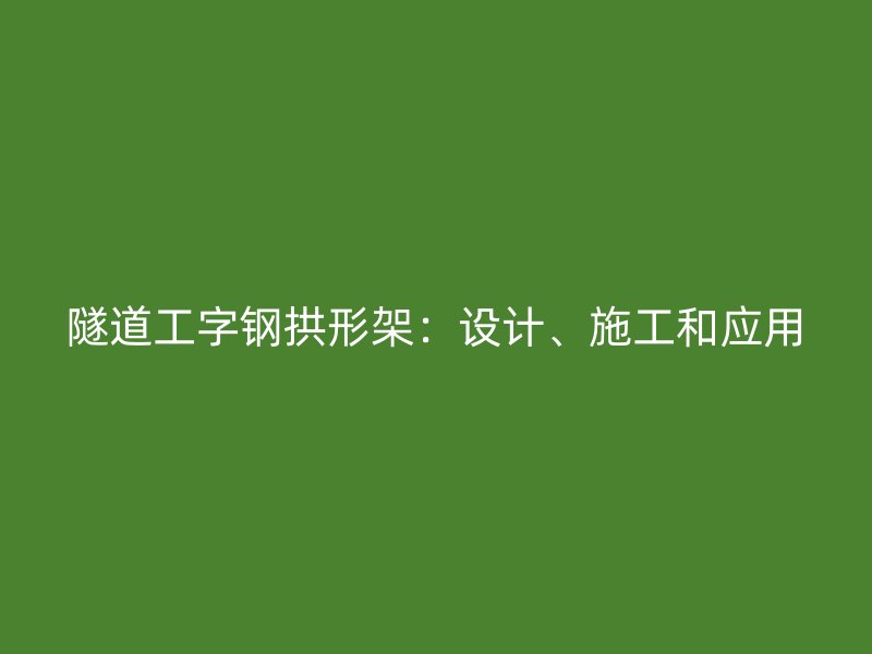 隧道工字鋼拱形架：設(shè)計、施工和應(yīng)用