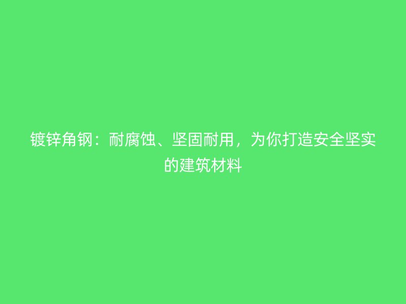鍍鋅角鋼：耐腐蝕、堅(jiān)固耐用，為你打造安全堅(jiān)實(shí)的建筑材料