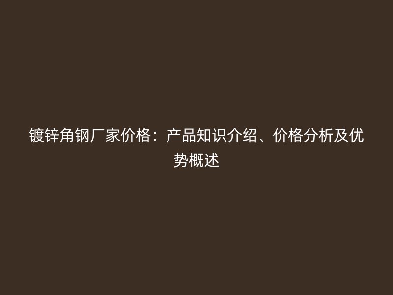 鍍鋅角鋼廠家價(jià)格：產(chǎn)品知識(shí)介紹、價(jià)格分析及優(yōu)勢(shì)概述