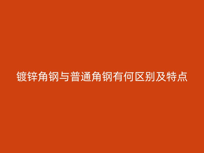 鍍鋅角鋼與普通角鋼有何區(qū)別及特點