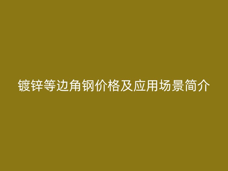 鍍鋅等邊角鋼價格及應(yīng)用場景簡介