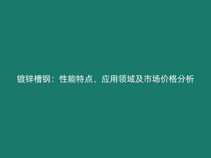 鍍鋅槽鋼：性能特點、應(yīng)用領(lǐng)域及市場價格分析