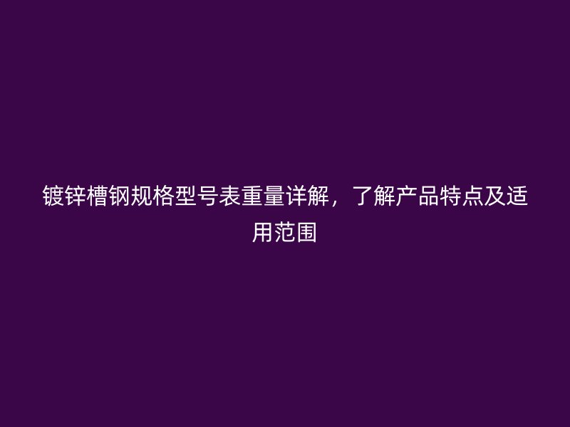 鍍鋅槽鋼規(guī)格型號表重量詳解，了解產(chǎn)品特點及適用范圍