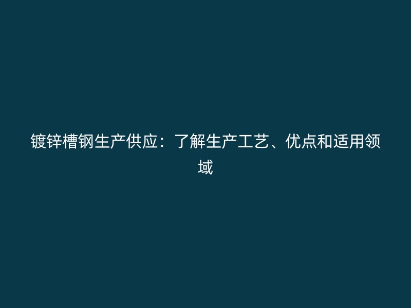 鍍鋅槽鋼生產(chǎn)供應(yīng)：了解生產(chǎn)工藝、優(yōu)點(diǎn)和適用領(lǐng)域