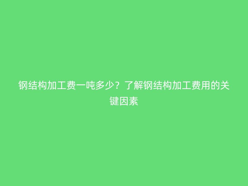 鋼結(jié)構(gòu)加工費(fèi)一噸多少？了解鋼結(jié)構(gòu)加工費(fèi)用的關(guān)鍵因素