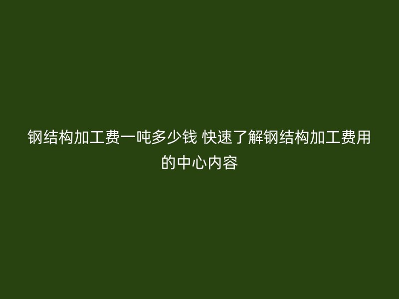 鋼結(jié)構(gòu)加工費(fèi)一噸多少錢(qián) 快速了解鋼結(jié)構(gòu)加工費(fèi)用的中心內(nèi)容
