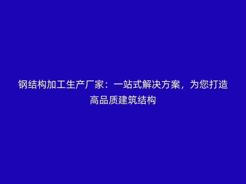 鋼結(jié)構(gòu)加工生產(chǎn)廠家：一站式解決方案，為您打造高品質(zhì)建筑結(jié)構(gòu)
