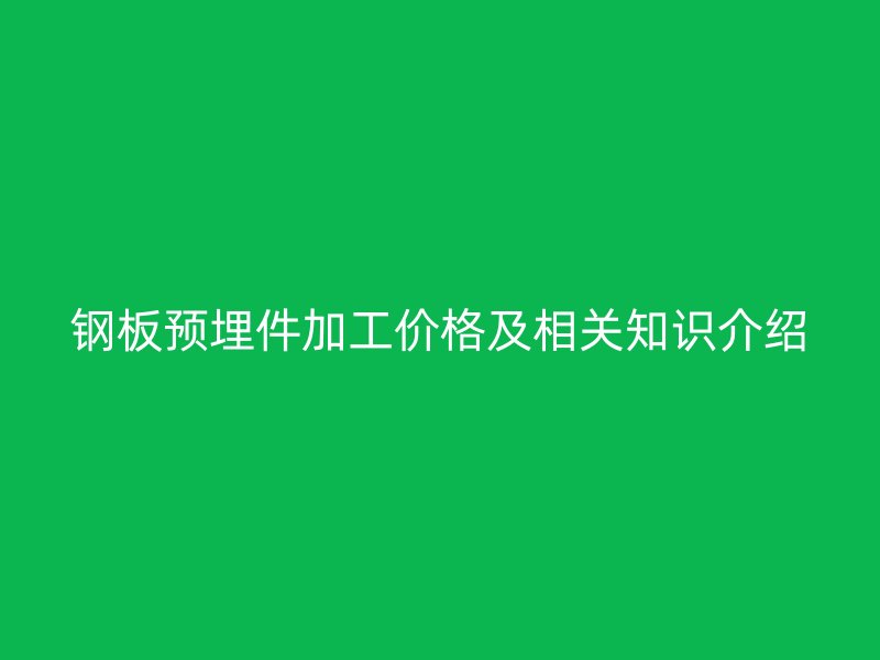 鋼板預(yù)埋件加工價格及相關(guān)知識介紹