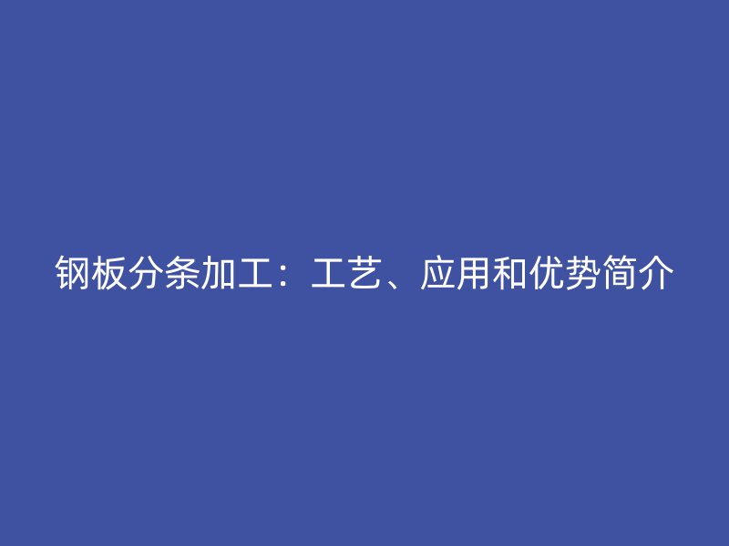 鋼板分條加工：工藝、應(yīng)用和優(yōu)勢簡介