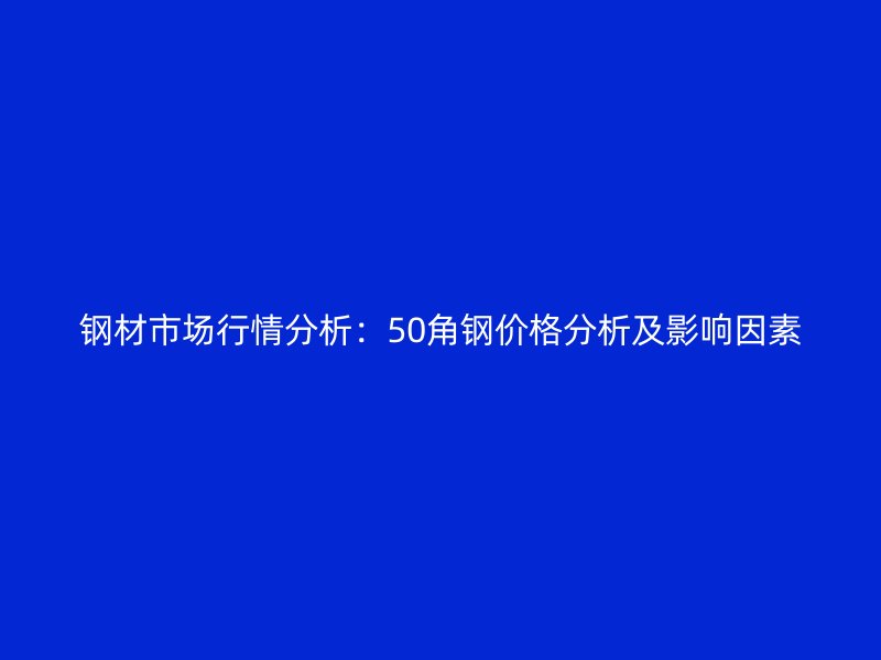 鋼材市場(chǎng)行情分析：50角鋼價(jià)格分析及影響因素