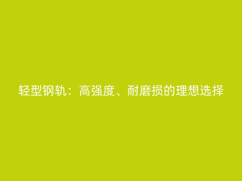 輕型鋼軌：高強度、耐磨損的理想選擇