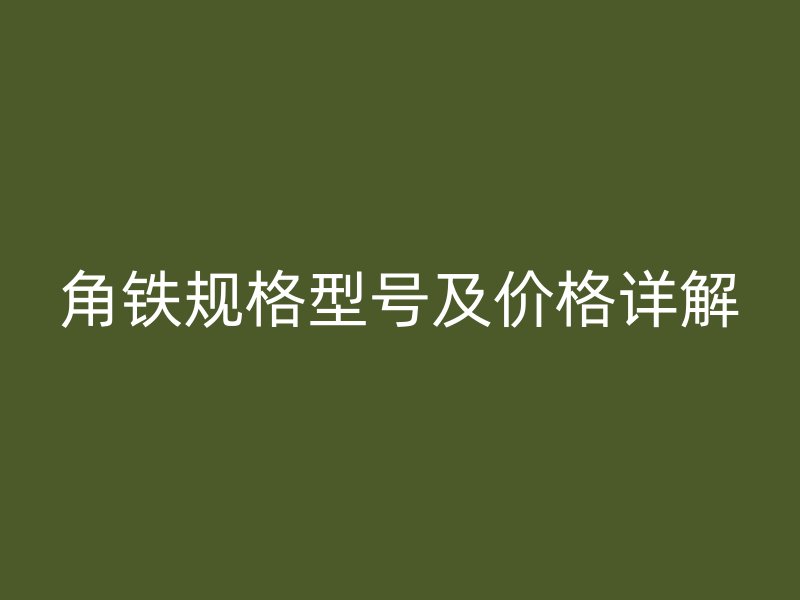 角鐵規(guī)格型號及價格詳解