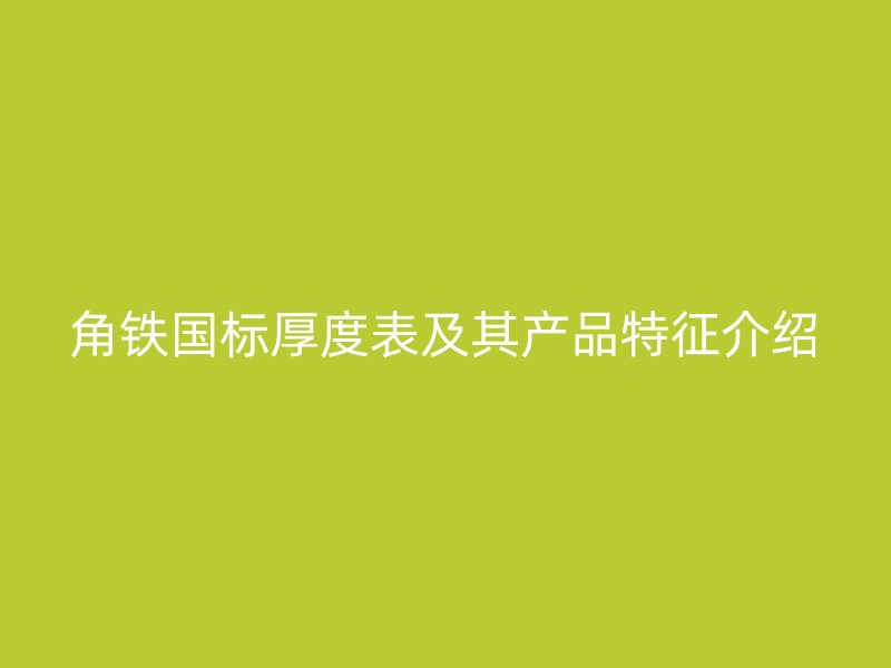 角鐵國(guó)標(biāo)厚度表及其產(chǎn)品特征介紹