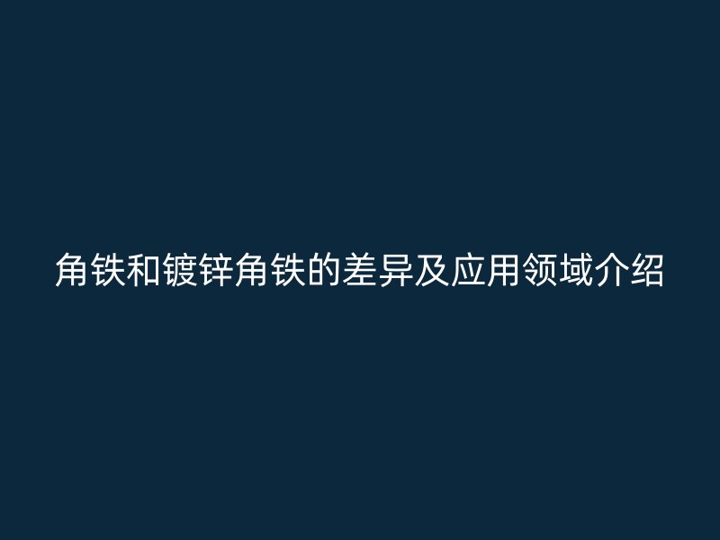 角鐵和鍍鋅角鐵的差異及應用領域介紹