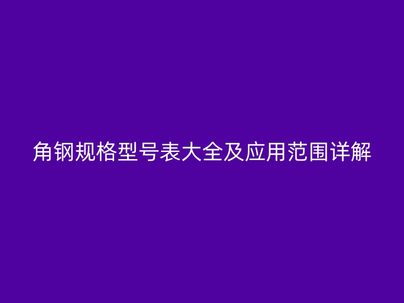 角鋼規(guī)格型號表大全及應(yīng)用范圍詳解