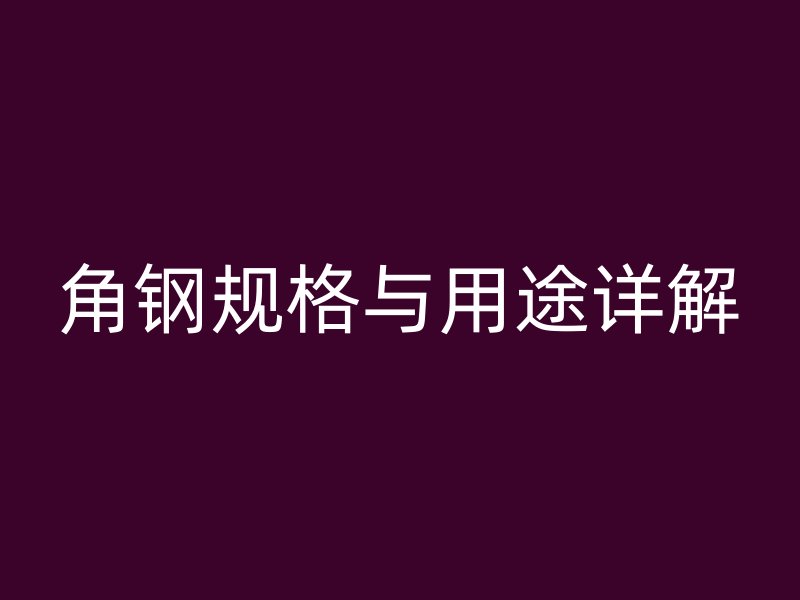 角鋼規(guī)格與用途詳解